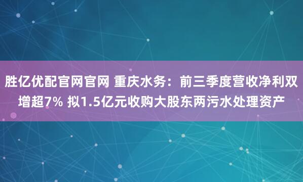 胜亿优配官网官网 重庆水务：前三季度营收净利双增超7% 拟1.5亿元收购大股东两污水处理资产