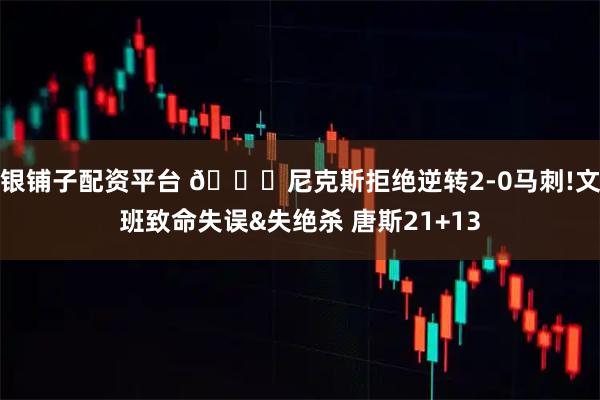 银铺子配资平台 🏀尼克斯拒绝逆转2-0马刺!文班致命失误&失绝杀 唐斯21+13
