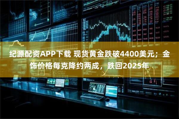 纪源配资APP下载 现货黄金跌破4400美元；金饰价格每克降约两成，跌回2025年