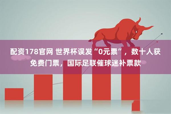 配资178官网 世界杯误发“0元票”，数十人获免费门票，国际足联催球迷补票款