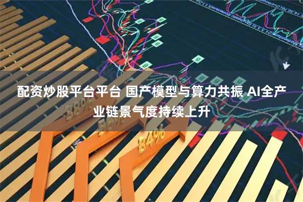 配资炒股平台平台 国产模型与算力共振 AI全产业链景气度持续上升