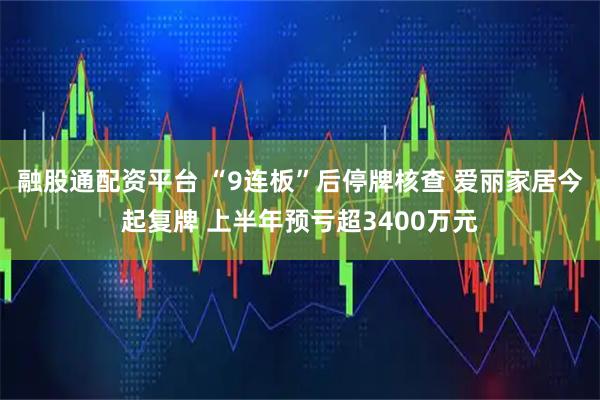 融股通配资平台 “9连板”后停牌核查 爱丽家居今起复牌 上半年预亏超3400万元